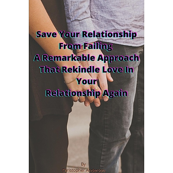 Save Your Relationship From Failing A Remarkable Approach That Rekindle Love In Your Relationship Again, Christopher Anderson