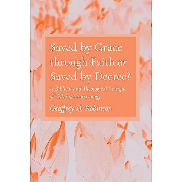 Saved by Grace through Faith or Saved by Decree?, Geoffrey D. Robinson