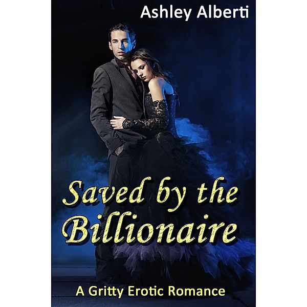 Saved by the Billionaire (A Gritty Erotic Romance) / Saved by the Billionaire, Ashley Alberti