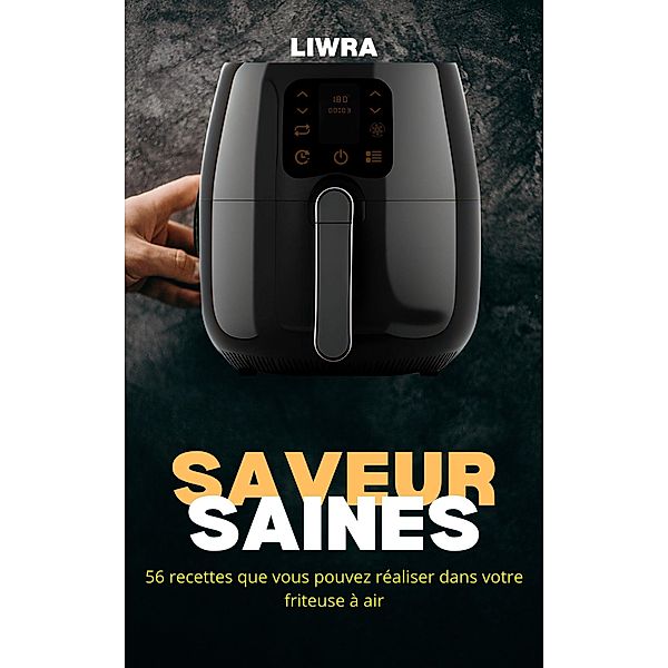 Saveurs Saines - 56 Recettes que Vous Pouvez Réaliser Dans Votre Friteuse à Air, Liwra