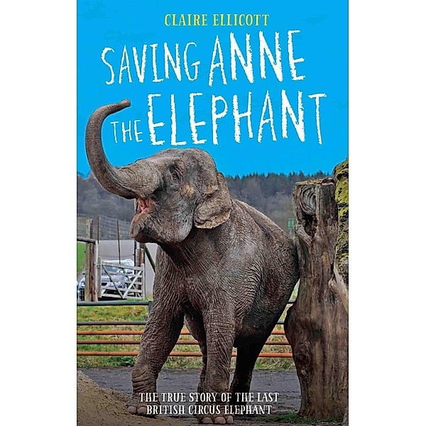 Saving Anne the Elephant - The True Story of the Last British Circus Elephant, Claire Ellicott