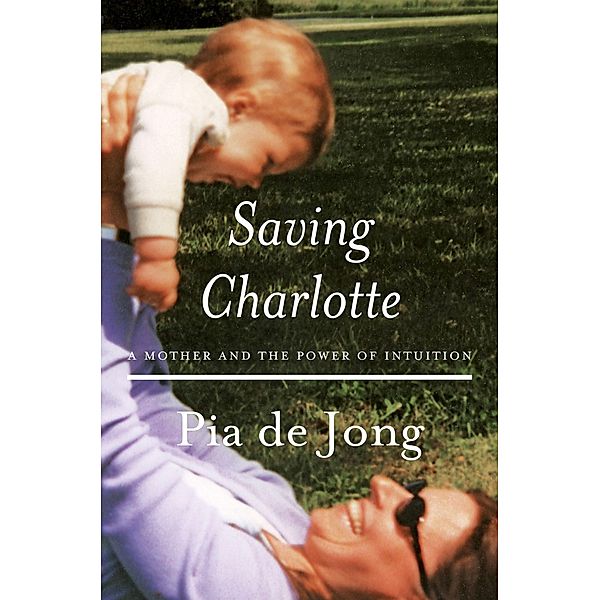 Saving Charlotte: A Mother and the Power of Intuition, Pia De Jong