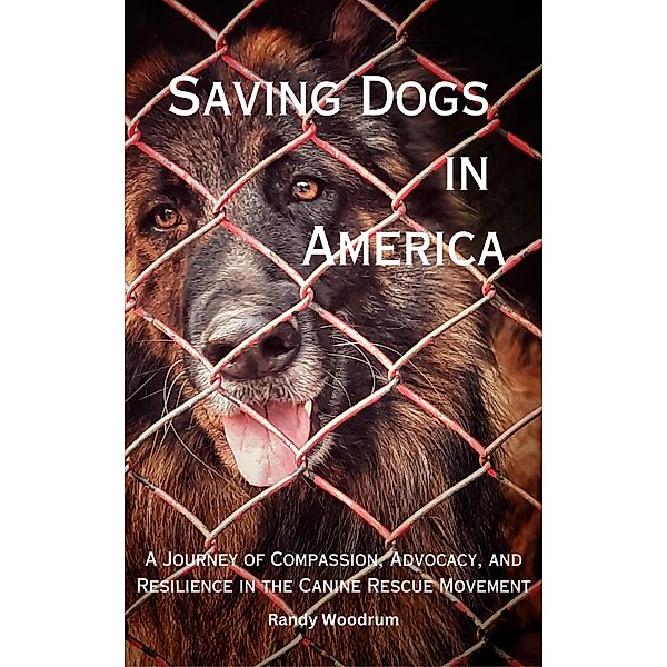 Saving Dogs in Ameirca: A Journey of Compassion, Advocacy, and Resilience in the Canine Rescue Movement, Randy Woodrum