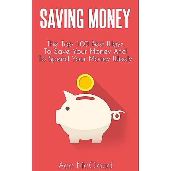Saving Money: The Top 100 Best Ways To Save Your Money And To Spend Your Money Wisely, Ace Mccloud