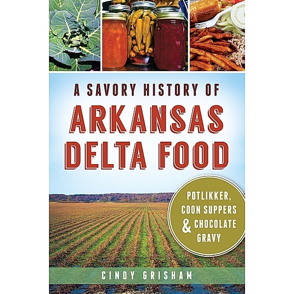 Savory History of Arkansas Delta Food: Potlikker, Coon Suppers & Chocolate Gravy, Cindy Grisham
