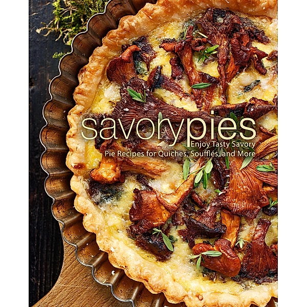 Savory Pies: Enjoy Tasty Savory Pie Recipes for Quiches, Soufflés, and More, Booksumo Press