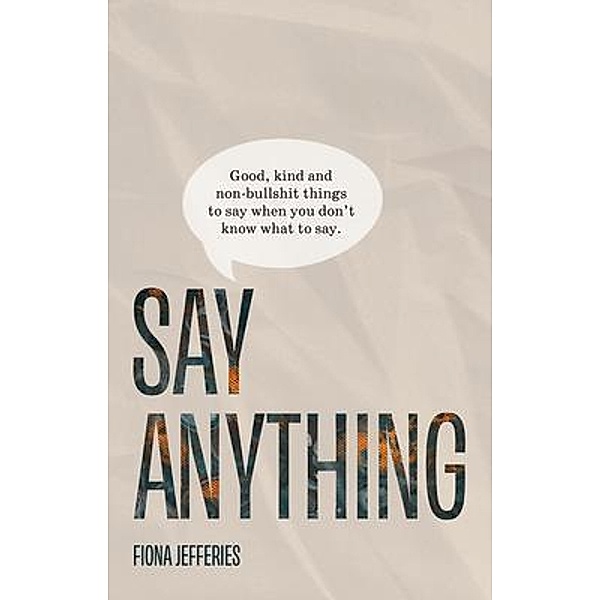 Say Anything: Good, kind and non-bullshit things to say when you don't know what to say., Fiona Jefferies
