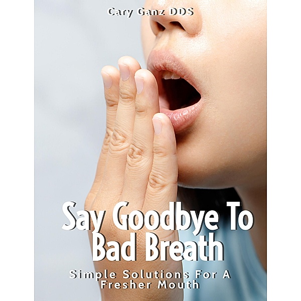 Say Goodbye to Bad Breath: Simple Solutions for a Fresher Mouth. (All About Dentistry) / All About Dentistry, Cary Ganz D. D. S.