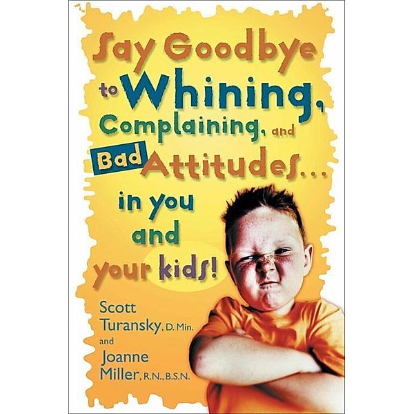 Say Goodbye to Whining, Complaining, and Bad Attitudes... in You and Your Kids, Scott Turansky, Joanne Miller