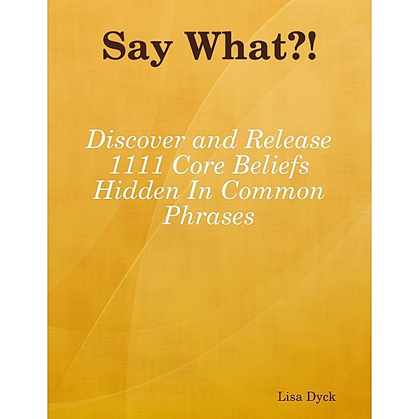Say What?!  Discover and Release 1111 Core Beliefs Hidden In Common Phrases, Lisa Dyck