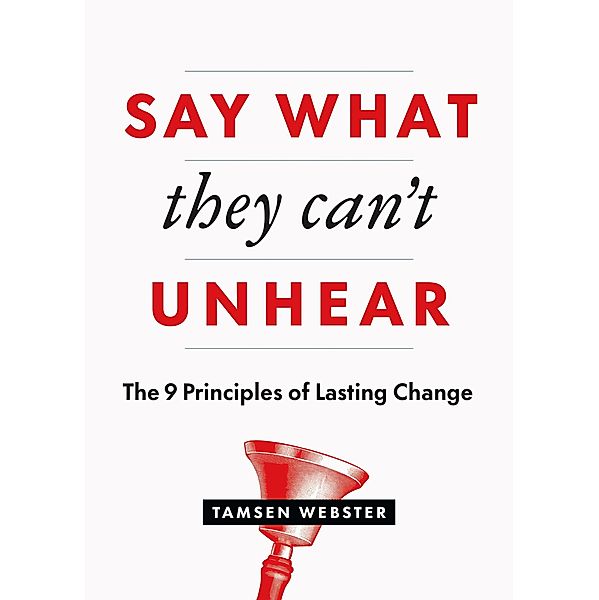 Say What They Can't Unhear: The 9 Principles of Lasting Change, Tamsen Webster