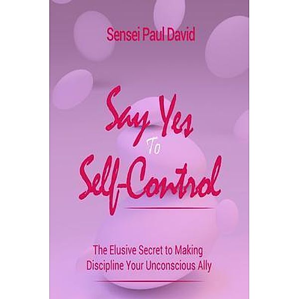 Say Yes to Self Control - The Elusive Secret to Making Discipline Your Unconscious Ally / Sensei Self Development Mental Health Books Series, Sensei Paul David