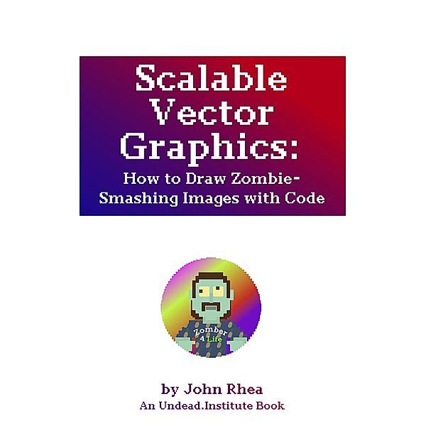 Scalable Vector Graphics: How to Draw Zombie-Smashing Images with Code (Undead Institute, #17) / Undead Institute, John Rhea