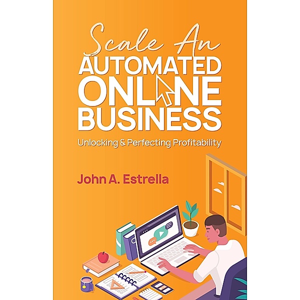Scale an Automated Online Business: Unlocking and Perfecting Profitability / Automated Online Business, John A. Estrella