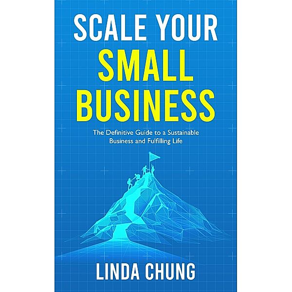 Scale Your Small Business: The Definitive Guide to a Sustainable Business and Fulfilling Life, Linda Chung