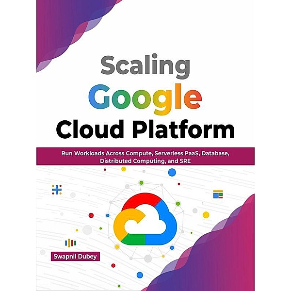 Scaling Google Cloud Platform: Run Workloads Across Compute, Serverless PaaS, Database, Distributed Computing, and SRE (English Edition), Swapnil Dubey