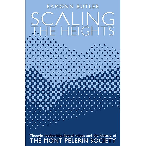 Scaling the Heights: Thought Leadership, Liberal Values and the History of The Mont Pelerin Society, Eamonn Butler