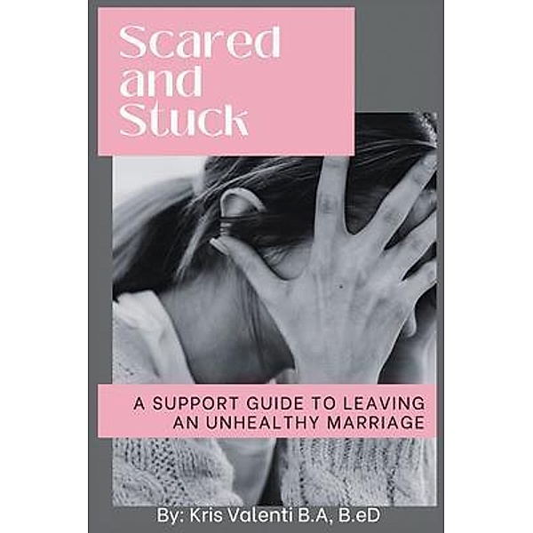 Scared and Stuck - A Support Guide for Leaving an Unhealthy Marriage, Kris Valenti