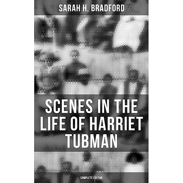 Scenes in the Life of Harriet Tubman (Complete Edition), Sarah H. Bradford