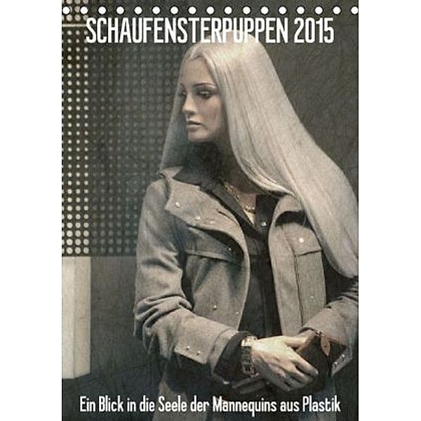 SCHAUFENSTERPUPPEN 2015 - Ein Blick in die Seele der Mannequins aus Plastik (Tischkalender 2015 DIN A5 hoch), Kerstin Stolzenburg