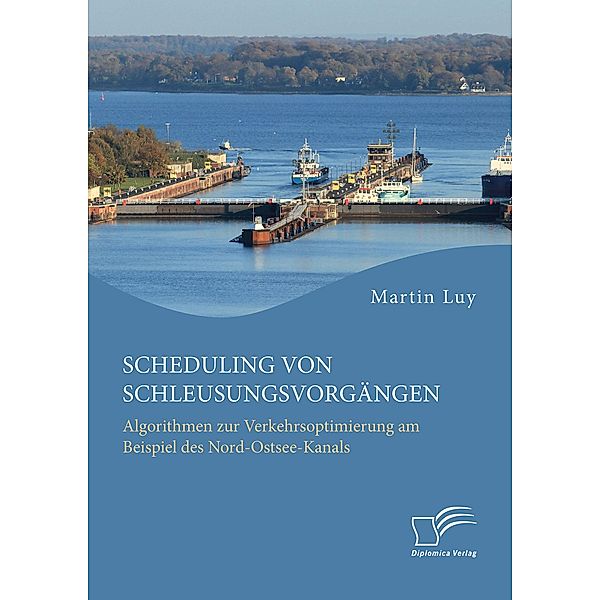 Scheduling von Schleusungsvorgängen: Algorithmen zur Verkehrsoptimierung am Beispiel des Nord-Ostsee-Kanals, Martin Luy