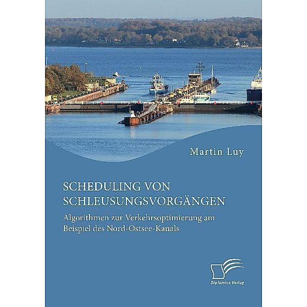 Scheduling von Schleusungsvorgängen: Algorithmen zur Verkehrsoptimierung am Beispiel des Nord-Ostsee-Kanals, Martin Luy