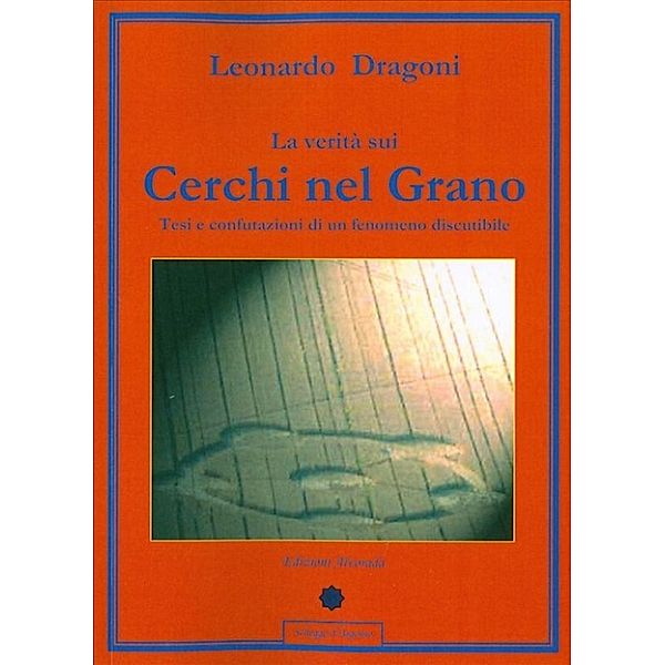 Schegge d'Argento: La verità sui Cerchi nel Grano - Tesi e confutazioni di un fenomeno discutibile, Leonardo Dragoni