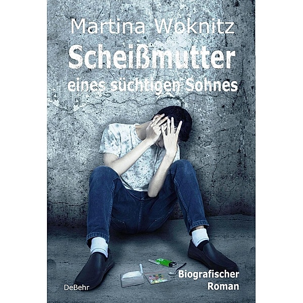 Scheißmutter eines süchtigen Sohnes - Biografischer Roman, Martina Woknitz