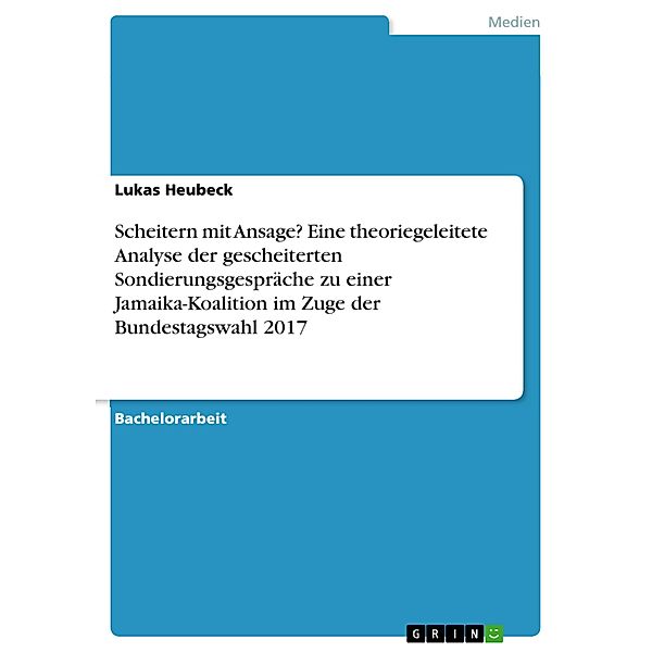 Scheitern mit Ansage? Eine theoriegeleitete Analyse der gescheiterten Sondierungsgespräche zu einer Jamaika-Koalition im Zuge der Bundestagswahl 2017, Lukas Heubeck