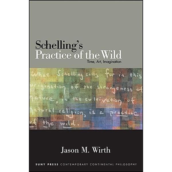Schelling's Practice of the Wild / SUNY series in Contemporary Continental Philosophy, Jason M. Wirth