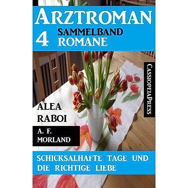 Schicksalhafte Tage und die richtige Liebe: Arztroman Sammelband 4 Romane, A. F. Morland, Alea Raboi