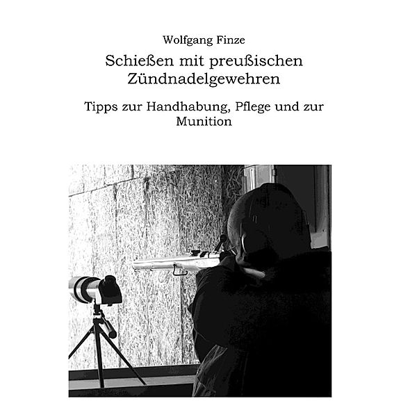 Schiessen mit preussischen Zündnadelgewehren: Tipps zur Handhabung, Pflege und zur Munition, Wolfgang Finze