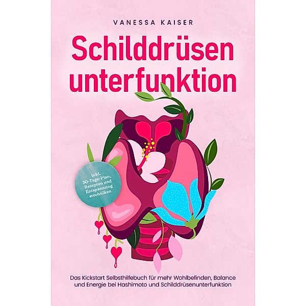 Schilddrüsenunterfunktion: Das Kickstart Selbsthilfebuch für mehr Wohlbefinden, Balance und Energie bei Hashimoto und Schilddrüsenunterfunktion - inkl. 30-Tage-Plan, Rezepten und Entspannungstechniken, Vanessa Kaiser