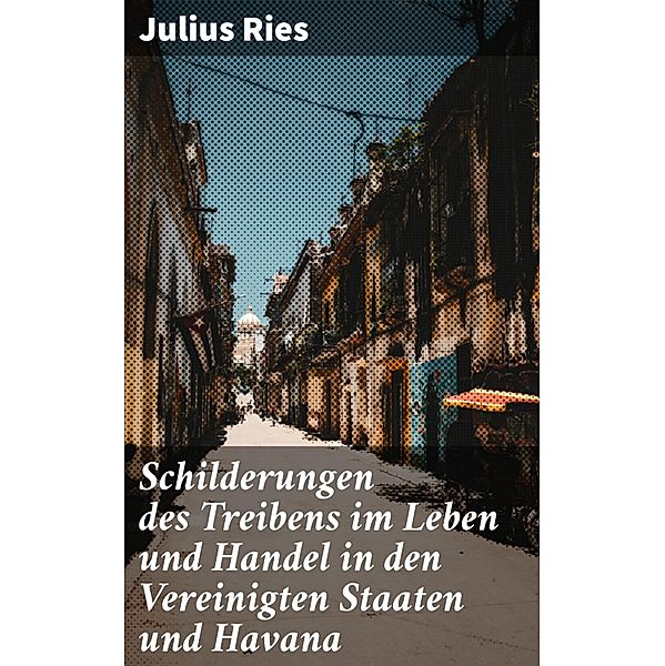 Schilderungen des Treibens im Leben und Handel in den Vereinigten Staaten und Havana, Julius Ries