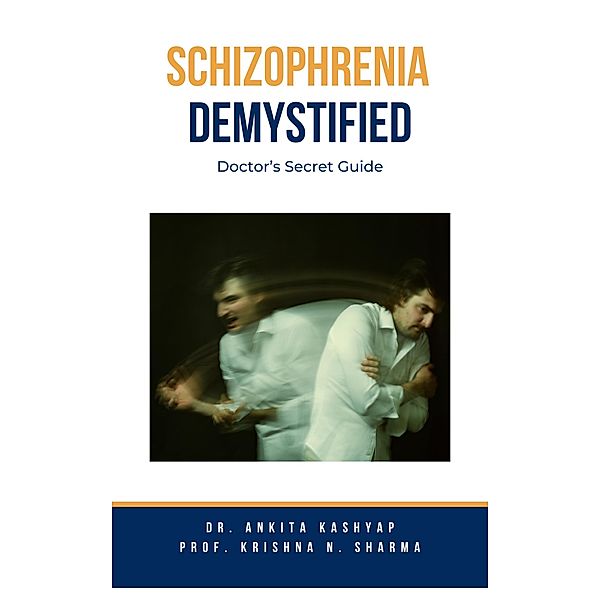 Schizophrenia Demystified: Doctor's Secret Guide, Ankita Kashyap, Krishna N. Sharma