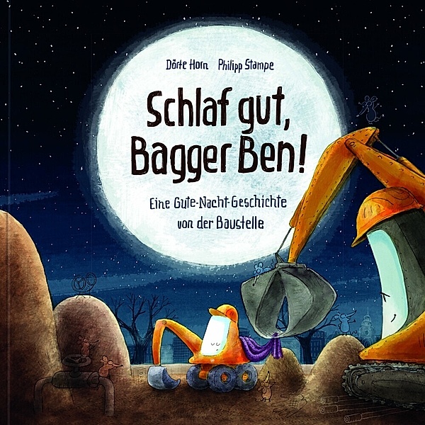 Schlaf gut, Bagger Ben! Eine Gute-Nacht-Geschichte von der Baustelle, Dörte Horn, Philipp Stampe
