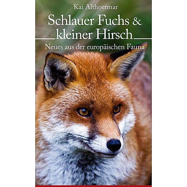 Schlauer Fuchs & kleiner Hirsch. Neues aus der europäischen Fauna, Kai Althoetmar