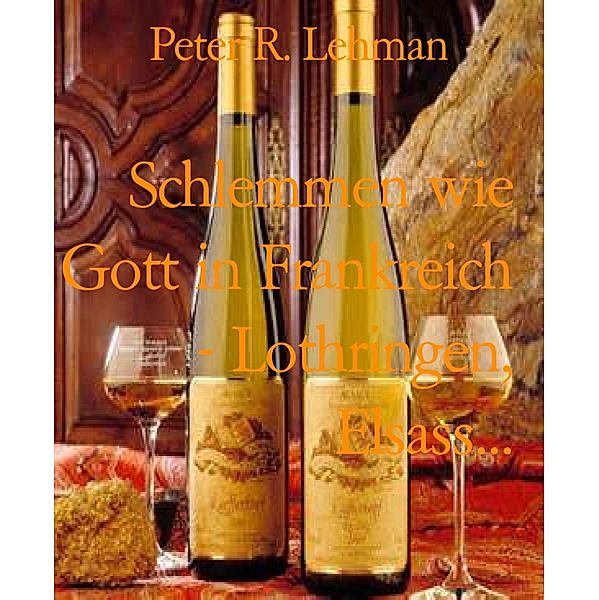 Schlemmen wie Gott in Frankreich - Lothringen, Elsass..., Peter R. Lehman