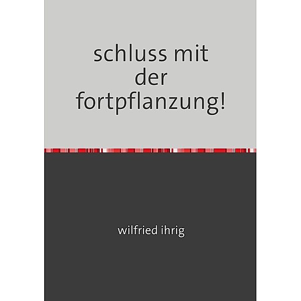 schluss mit der fortpflanzung!, wilfried ihrig