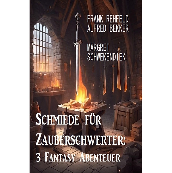Schmiede für Zauberschwerter: 3 Fantasy Abenteuer, Frank Rehfeld, Alfred Bekker, Margret Schwekendiek