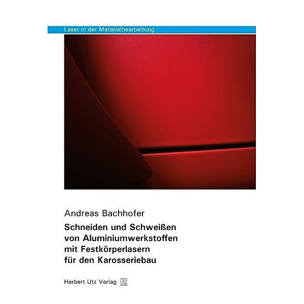 Schneiden und Schweißen von Aluminiumwerkstoffen mit Festkörperlasern für den Karosseriebau, Andreas Bachhofer