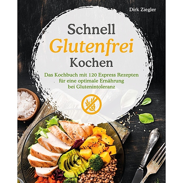 Schnell Glutenfrei Kochen - Das Kochbuch mit 120 Express Rezepten für eine optimale Ernährung bei Glutenintoleranz, Dirk Ziegler