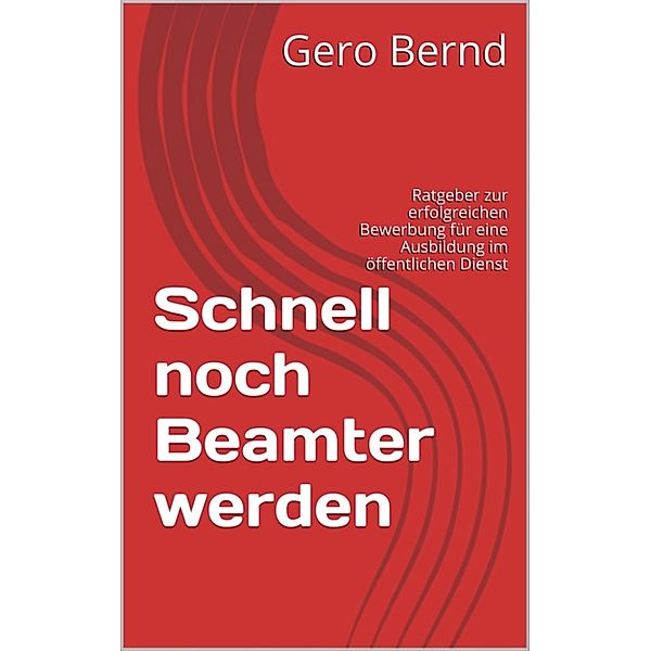 Schnell noch Beamter werden: Ratgeber zur erfolgreichen Bewerbung für eine Ausbildung im öffentlichen Dienst, Gero Bernd