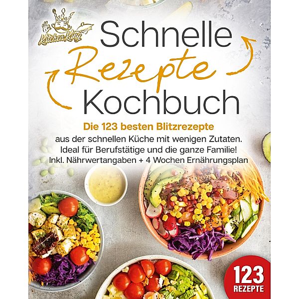 Schnelle Rezepte Kochbuch: Die 123 besten Blitzrezepte aus der schnellen Küche mit wenig Zutaten. Ideal für Berufstätige und die ganze Familie! Inkl. Nährwertangaben + 4 Wochen Ernährungsplan, Kitchen King