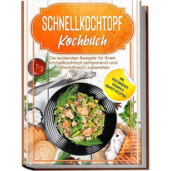 Schnellkochtopf Kochbuch: Die leckersten Rezepte für Ihren Schnellkochtopf zeitsparend und nährstoffreich zubereiten - inkl. vegetarischen, veganen & Kompott-Rezepten, Phillip Stegemann