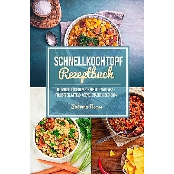 Schnellkochtopf Rezeptbuch - Schnelle Rezepte dank Schnellkochtopf - Mehr als 60 himmlische Schnellkochtopf Rezepte, Sabrina Neuss