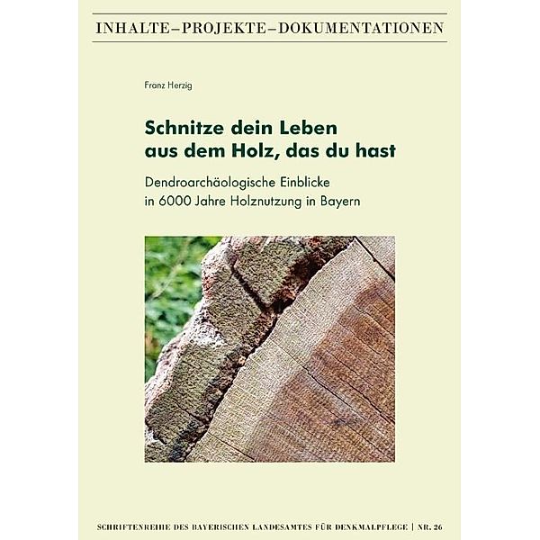 Schnitze dein Leben aus dem Holz, das du hast - Dendroarchäologische Einblicke in 6000 Jahre Holznutzung in Bayern, Franz Herzig