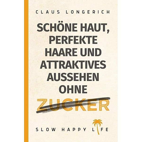 Schöne Haut, perfekte Haare und attraktives Aussehen ohne Zucker!, Claus Longerich