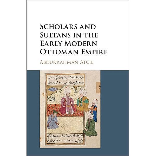 Scholars and Sultans in the Early Modern Ottoman Empire, Abdurrahman AtcÄ±l