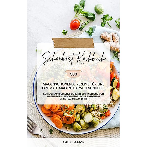 Schonkost Kochbuch: 500 magenschonende Rezepte für eine optimale Magen-Darm-Gesundheit (Köstliche und gesunde Gerichte zur Linderung von Magen-Darm-Beschwerden und zur Förderung deiner Darmgesundheit), Sanja J. Gibson